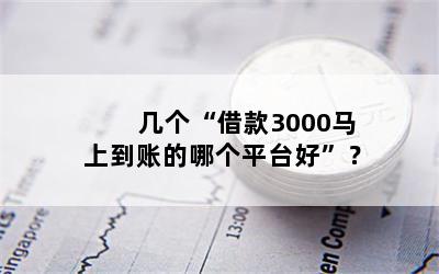 几个“借款3000马上到账的哪个平台好”？