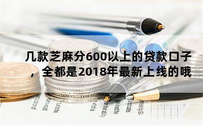 几款芝麻分600以上的贷款口子，全都是2018年最新上线的哦