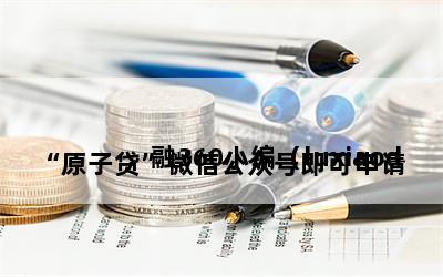 
“原子贷”微信公众号即可申请，融360小编（luxiaodai360）