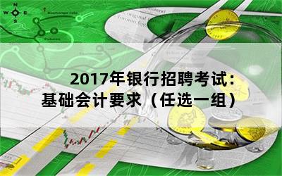 2017年银行招聘考试：基础会计要求（任选一组）
