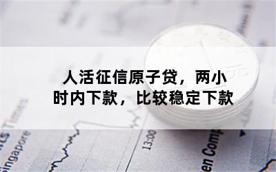 人活征信原子贷，两小时内下款，比较稳定下款
