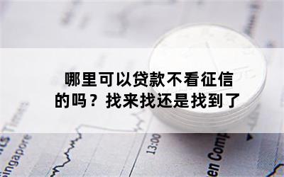 哪里可以贷款不看征信的吗？找来找还是找到了