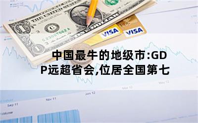 中国最牛的地级市:GDP远超省会,位居全国第七