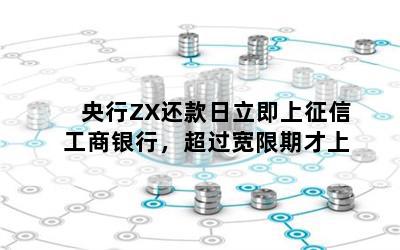 央行ZX还款日立即上征信工商银行，超过宽限期才上