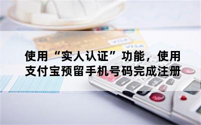 使用“实人认证”功能，使用支付宝预留手机号码完成注册