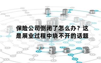 保险公司倒闭了怎么办？这是展业过程中绕不开的话题