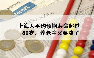 上海人平均预期寿命超过80岁，养老金又要涨了