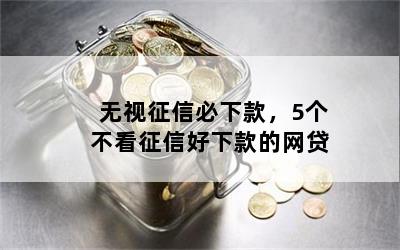 无视征信必下款，5个不看征信好下款的网贷