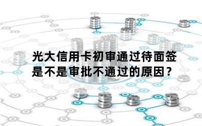 光大信用卡初审通过待面签是不是审批不通过的原因？