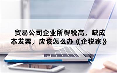 贸易公司企业所得税高，缺成本发票，应该怎么办《企税家》