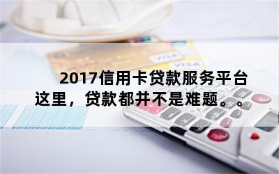 2017信用卡贷款服务平台这里，贷款都并不是难题。。