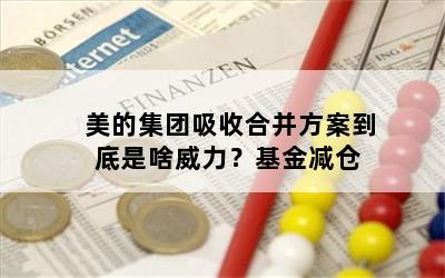 美的集团吸收合并方案到底是啥威力？基金减仓
