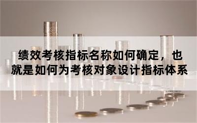 绩效考核指标名称如何确定，也就是如何为考核对象设计指标体系