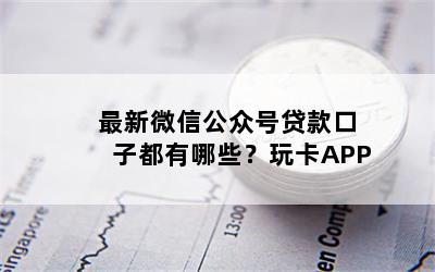 最新微信公众号贷款口子都有哪些？玩卡APP