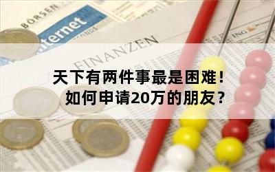 天下有两件事最是困难！如何申请20万的朋友？