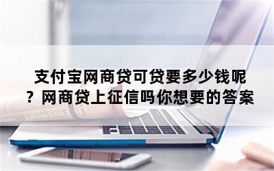 支付宝网商贷可贷要多少钱呢？网商贷上征信吗你想要的答案