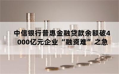 中信银行普惠金融贷款余额破4000亿元企业“融资难”之急
