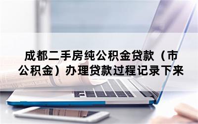 成都二手房纯公积金贷款（市公积金）办理贷款过程记录下来