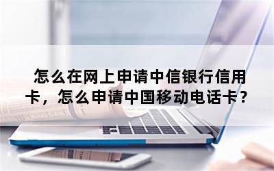 怎么在网上申请中信银行信用卡，怎么申请中国移动电话卡？