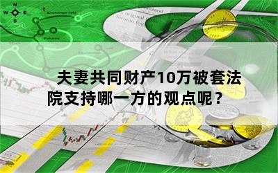 夫妻共同财产10万被套法院支持哪一方的观点呢？

