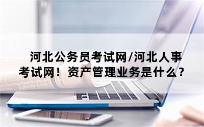 河北公务员考试网/河北人事考试网！资产管理业务是什么？