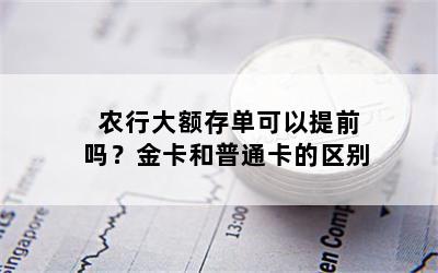 农行大额存单可以提前吗？金卡和普通卡的区别