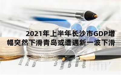 2021年上半年长沙市GDP增幅突然下滑青岛或遭遇新一波下滑