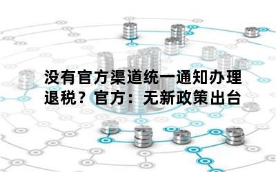 没有官方渠道统一通知办理退税？官方：无新政策出台