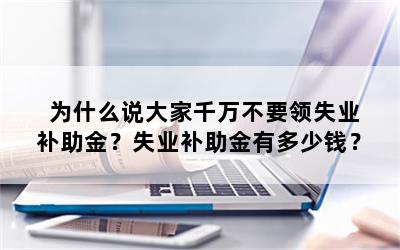 为什么说大家千万不要领失业补助金？失业补助金有多少钱？