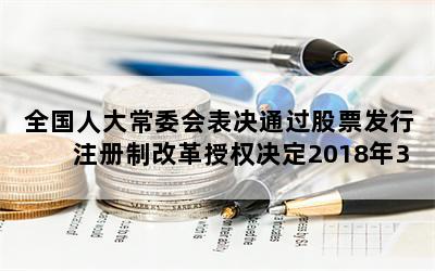 全国人大常委会表决通过股票发行注册制改革授权决定2018年3月1日起实施