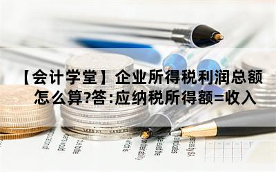 【会计学堂】企业所得税利润总额怎么算?答:应纳税所得额=收入总额-扣除项目金额