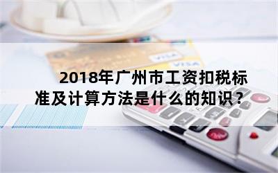 2018年广州市工资扣税标准及计算方法是什么的知识？