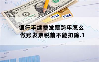 银行手续费发票跨年怎么做账发票税前不能扣除.1