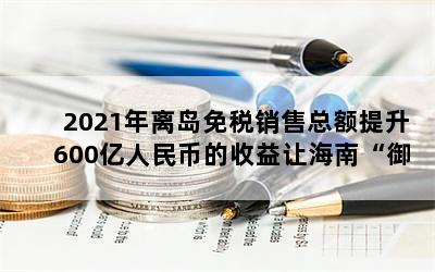 2021年离岛免税销售总额提升600亿人民币的收益让海南“御风而上”