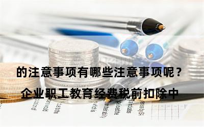 

企业职工教育经费税前扣除中的注意事项有哪些注意事项呢？

