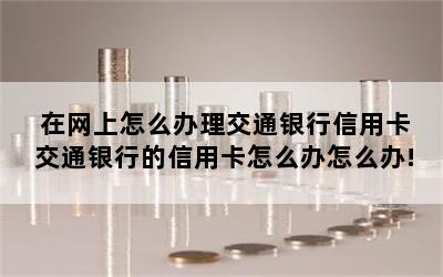 在网上怎么办理交通银行信用卡交通银行的信用卡怎么办怎么办!