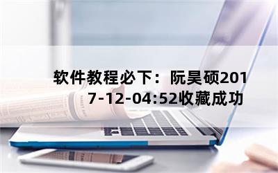 软件教程必下：阮昊硕2017-12-04:52收藏成功