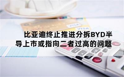 比亚迪终止推进分拆BYD半导上市或指向二者过高的问题