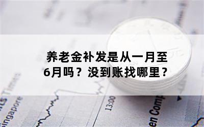 养老金补发是从一月至6月吗？没到账找哪里？