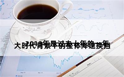 
大时代背景下的整体降速换挡2019年是过去十年的一年
