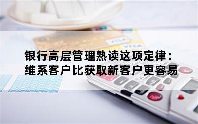 银行高层管理熟读这项定律：维系客户比获取新客户更容易