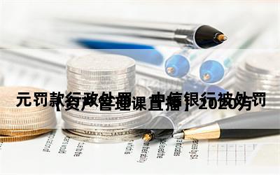 
【资产管理课直播】2020万元罚款行政处罚，中信银行被处罚