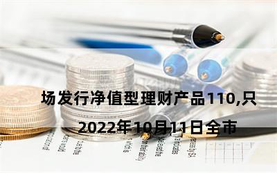 

2022年10月11日全市场发行净值型理财产品110,只
