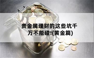 贵金属理财的这些坑千万不能碰!(黄金篇)