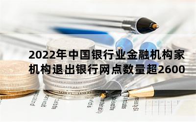 2022年中国银行业金融机构家机构退出银行网点数量超2600家