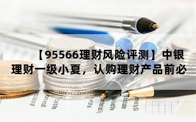 【95566理财风险评测】中银理财一级小夏，认购理财产品前必须进行风险测评