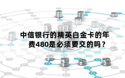 中信银行的精英白金卡的年费480是必须要交的吗？