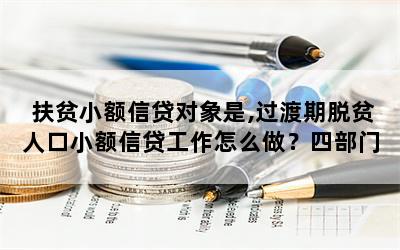 扶贫小额信贷对象是,过渡期脱贫人口小额信贷工作怎么做？四部门发文明确