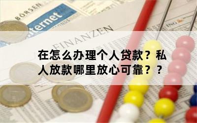 在怎么办理个人贷款？私人放款哪里放心可靠？？