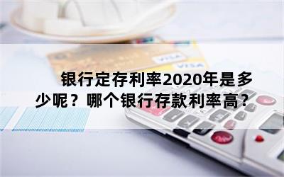 银行定存利率2020年是多少呢？哪个银行存款利率高？